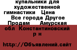 купальники для художественной гимнастики › Цена ­ 12 000 - Все города Другое » Продам   . Амурская обл.,Константиновский р-н